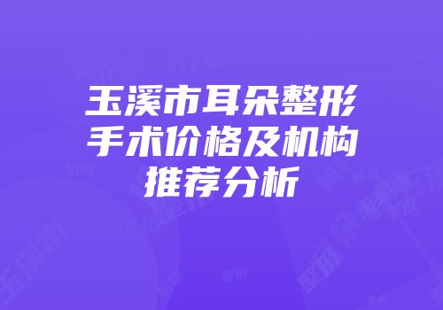 玉溪市耳朵整形手术价格及机构推荐分析