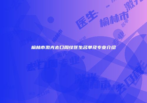 榆林市激光去口周纹医生名单及专业介绍