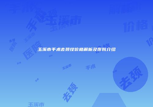 玉溪市手术去颈纹价格解析及医院介绍