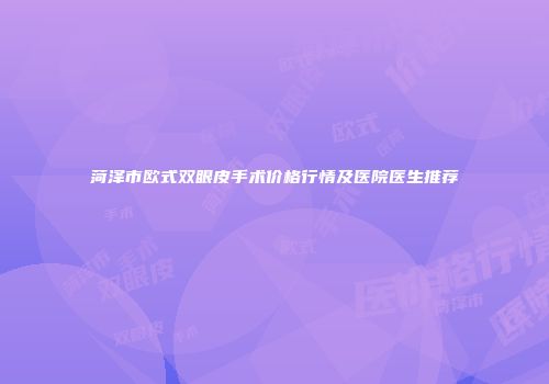 菏泽市欧式双眼皮手术价格行情及医院医生推荐