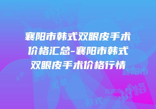 襄阳市韩式双眼皮手术价格汇总-襄阳市韩式双眼皮手术价格行情