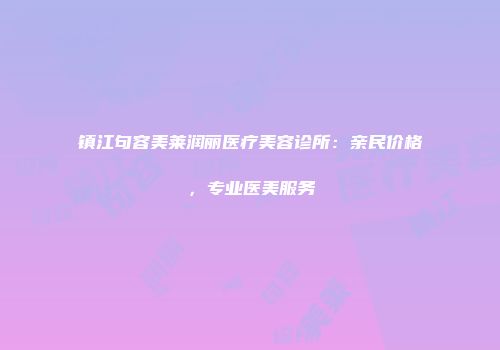 镇江句容美莱润丽医疗美容诊所：亲民价格，专业医美服务