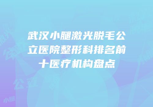 武汉小腿激光脱毛公立医院整形科排名前十医疗机构盘点