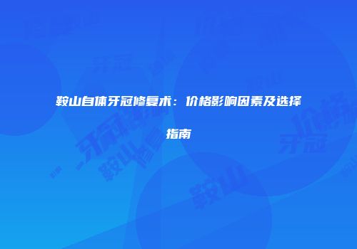 鞍山自体牙冠修复术：价格影响因素及选择指南