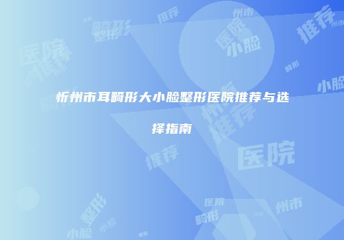 忻州市耳畸形大小脸整形医院推荐与选择指南