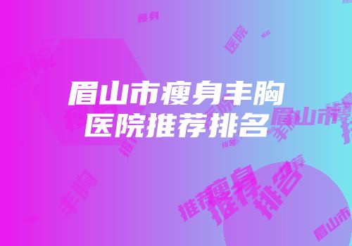 眉山市瘦身丰胸医院推荐排名
