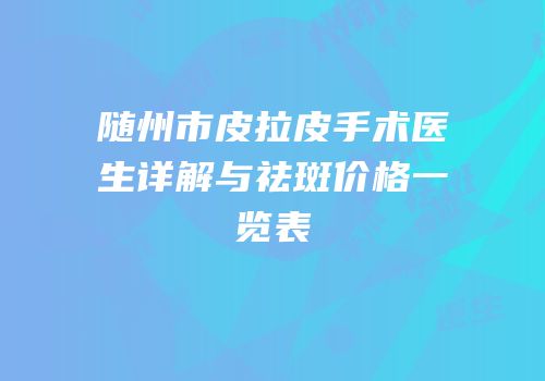 随州市皮拉皮手术医生详解与祛斑价格一览表