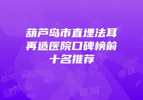 葫芦岛市直埋法耳再造医院口碑榜前十名推荐