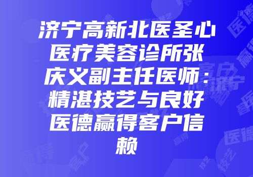 济宁高新北医圣心医疗美容诊所张庆义副主任医师：精湛技艺与良好医德赢得客户信赖