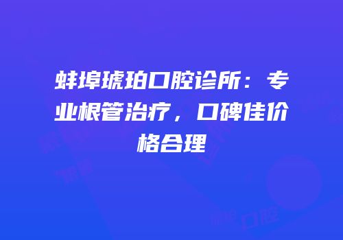 蚌埠琥珀口腔诊所：专业根管治疗，口碑佳价格合理