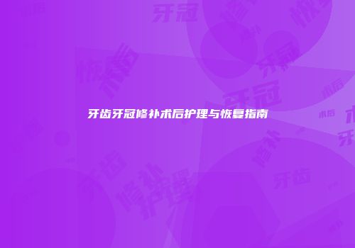 牙齿牙冠修补术后护理与恢复指南