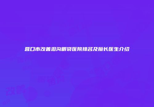 营口市改善泪沟眼袋医院排名及擅长医生介绍