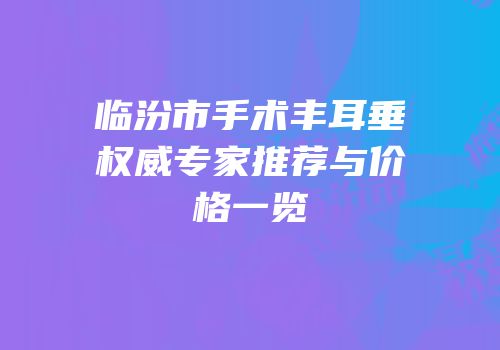 临汾市手术丰耳垂权威专家推荐与价格一览