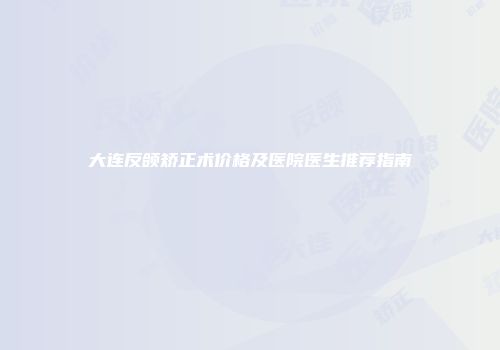 大连反颌矫正术价格及医院医生推荐指南