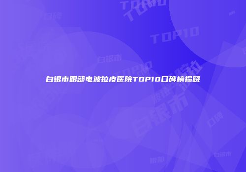 白银市眼部电波拉皮医院TOP10口碑榜揭晓