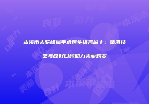 本溪市去驼峰鼻手术医生排名前十：精湛技艺与良好口碑助力美丽蜕变