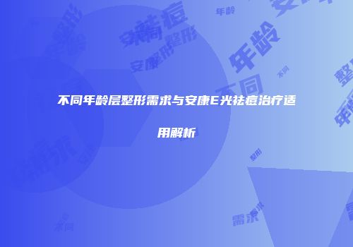 不同年龄层整形需求与安康E光祛痘治疗适用解析