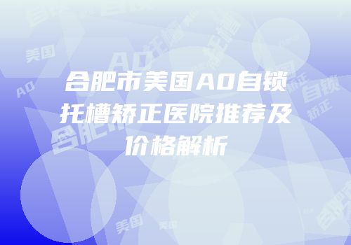合肥市美国A0自锁托槽矫正医院推荐及价格解析