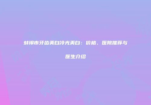 蚌埠市牙齿美白冷光美白：价格、医院推荐与医生介绍