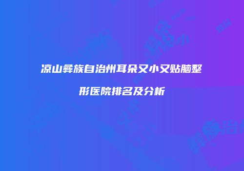凉山彝族自治州耳朵又小又贴脑整形医院排名及分析