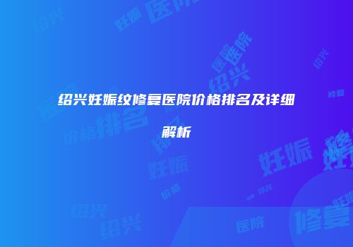 绍兴妊娠纹修复医院价格排名及详细解析