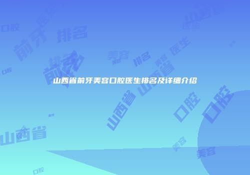 山西省前牙美容口腔医生排名及详细介绍