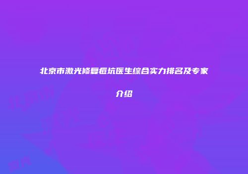 北京市激光修复痘坑医生综合实力排名及专家介绍