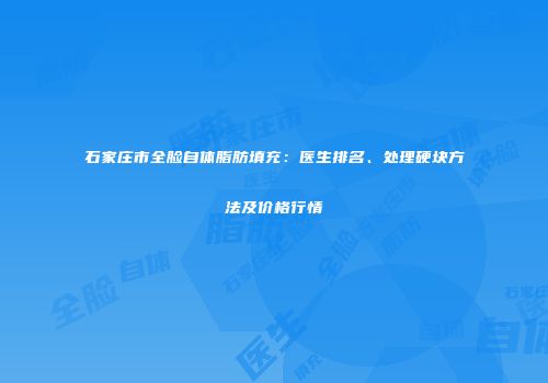 石家庄市全脸自体脂肪填充：医生排名、处理硬块方法及价格行情
