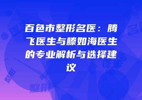 百色市整形名医：腾飞医生与滕如海医生的专业解析与选择建议