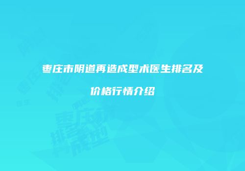枣庄市阴道再造成型术医生排名及价格行情介绍