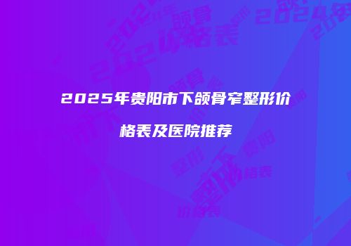 2025年贵阳市下颌骨窄整形价格表及医院推荐