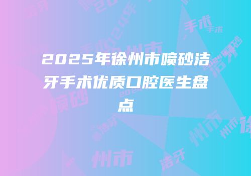 2025年徐州市喷砂洁牙手术优质口腔医生盘点