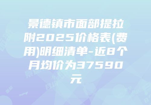 景德镇市面部提拉附2025价格表(费用)明细清单-近8个月均价为37590元