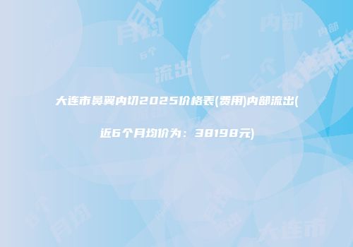 大连市鼻翼内切2025价格表(费用)内部流出(近6个月均价为：38198元)