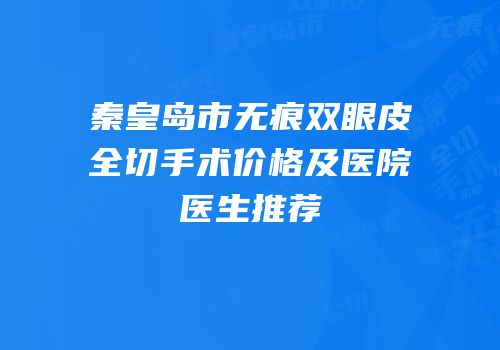 秦皇岛市无痕双眼皮全切手术价格及医院医生推荐