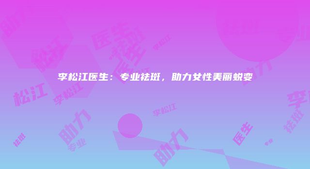 李松江医生：专业祛斑，助力女性美丽蜕变
