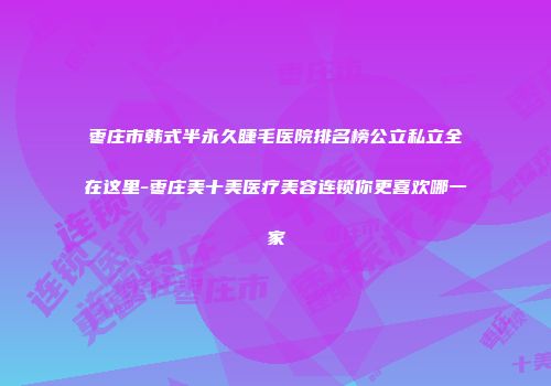 枣庄市韩式半永久睫毛医院排名榜公立私立全在这里-枣庄美十美医疗美容连锁你更喜欢哪一家