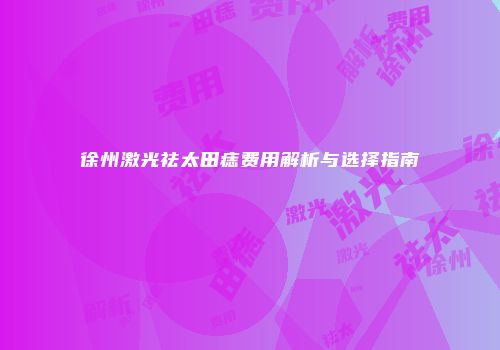 徐州激光祛太田痣费用解析与选择指南