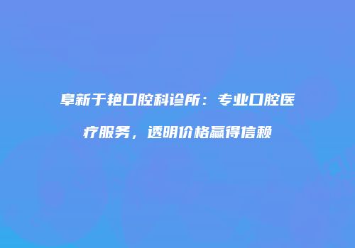阜新于艳口腔科诊所：专业口腔医疗服务，透明价格赢得信赖