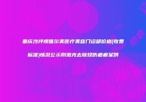 重庆沙坪坝唯尔美医疗美容门诊部价格(收费标准)情况公示附激光去除烧伤疤痕案例