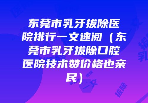 东莞市乳牙拔除医院排行一文速阅（东莞市乳牙拔除口腔医院技术赞价格也亲民）