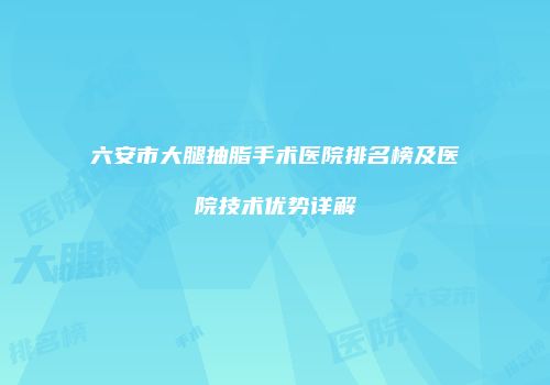 六安市大腿抽脂手术医院排名榜及医院技术优势详解