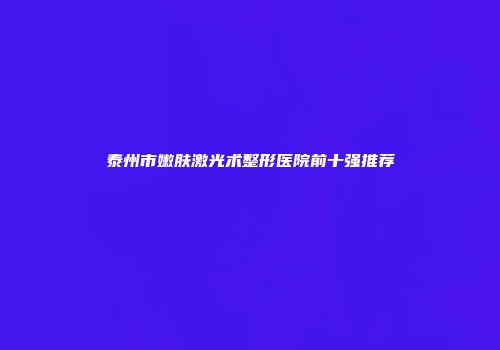 泰州市嫩肤激光术整形医院前十强推荐