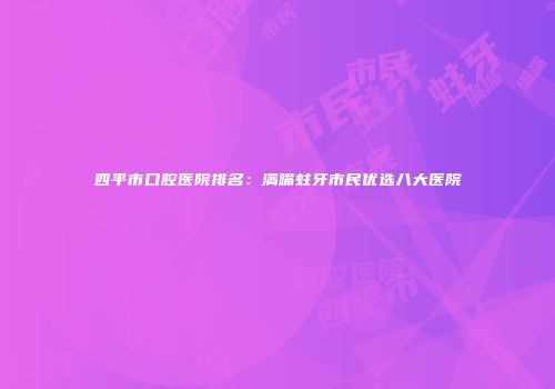 四平市口腔医院排名：满嘴蛀牙市民优选八大医院