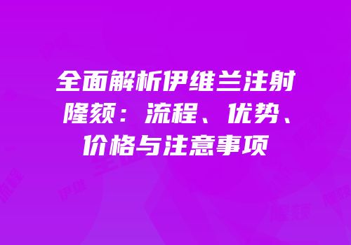 全面解析伊维兰注射隆颏：流程、优势、价格与注意事项