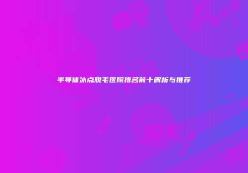 半导体冰点脱毛医院排名前十解析与推荐