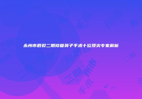 永州市唇裂二期修复鼻子手术十位顶尖专家解析