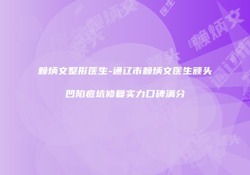 赖炳文整形医生-通辽市赖炳文医生额头凹陷痘坑修复实力口碑满分