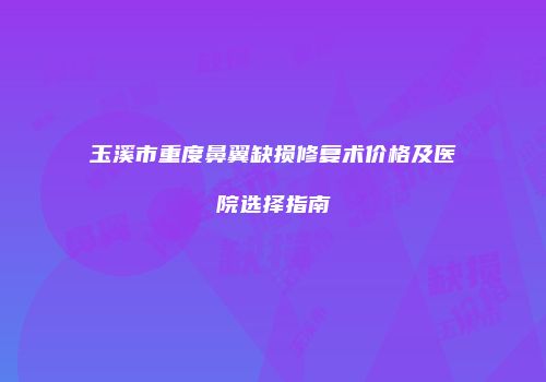 玉溪市重度鼻翼缺损修复术价格及医院选择指南