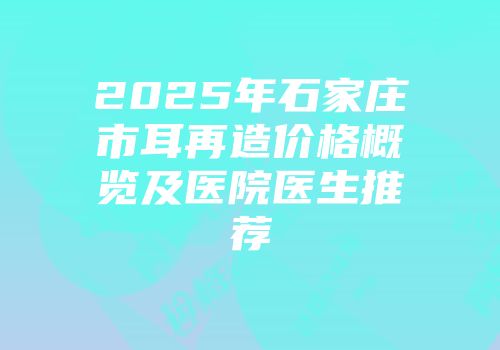 2025年石家庄市耳再造价格概览及医院医生推荐